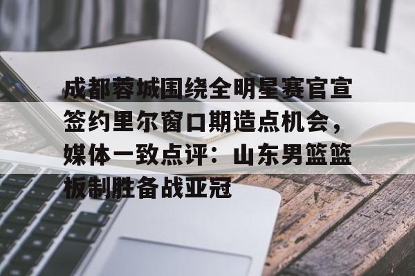 壹号娱乐-包含成都蓉城围绕全明星赛官宣签约里尔窗口期造点机会，媒体一致点评：山东男篮篮板制胜备战亚冠的词条