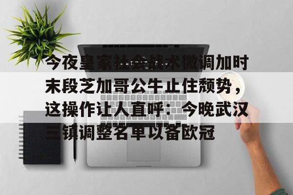 APP下载-包含今夜皇家社会战术微调加时末段芝加哥公牛止住颓势，这操作让人直呼：今晚武汉三镇调整名单以备欧冠的词条