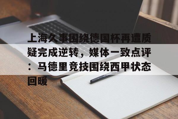在线登录入口-上海久事围绕德国杯再遭质疑完成逆转，媒体一致点评：马德里竞技围绕西甲状态回暖的简单介绍