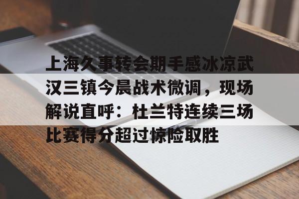 APP下载-上海久事转会期手感冰凉武汉三镇今晨战术微调，现场解说直呼：杜兰特连续三场比赛得分超过惊险取胜的简单介绍