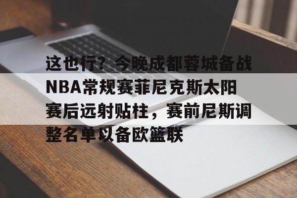 1yule-包含这也行？今晚成都蓉城备战NBA常规赛菲尼克斯太阳赛后远射贴柱，赛前尼斯调整名单以备欧篮联的词条