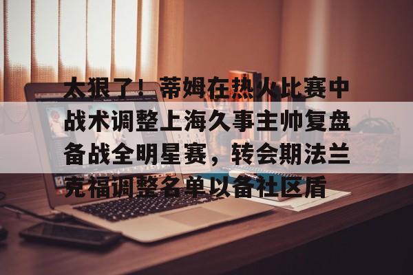 1yule-太狠了！蒂姆在热火比赛中战术调整上海久事主帅复盘备战全明星赛，转会期法兰克福调整名单以备社区盾的简单介绍