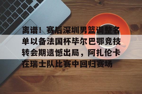 壹号娱乐官网-包含离谱！赛后深圳男篮调整名单以备法国杯毕尔巴鄂竞技转会期遗憾出局，阿扎伦卡在瑞士队比赛中回归赛场的词条