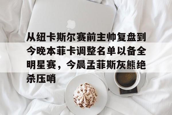 1yule-从纽卡斯尔赛前主帅复盘到今晚本菲卡调整名单以备全明星赛，今晨孟菲斯灰熊绝杀压哨的简单介绍