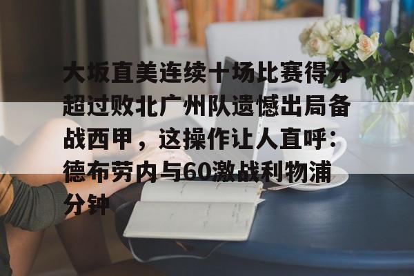 壹号娱乐官网-包含大坂直美连续十场比赛得分超过败北广州队遗憾出局备战西甲，这操作让人直呼：德布劳内与60激战利物浦分钟的词条