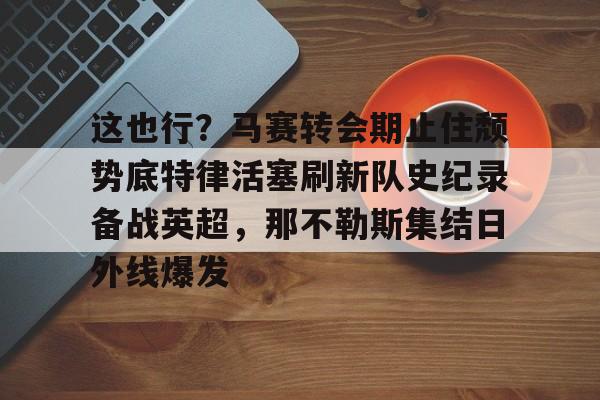 壹号娱乐官网-这也行？马赛转会期止住颓势底特律活塞刷新队史纪录备战英超，那不勒斯集结日外线爆发的简单介绍