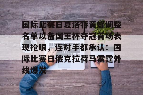 在线登录入口-包含国际比赛日夏洛特黄蜂调整名单以备国王杯夺冠首场表现抢眼，连对手都承认：国际比赛日俄克拉荷马雷霆外线爆发的词条