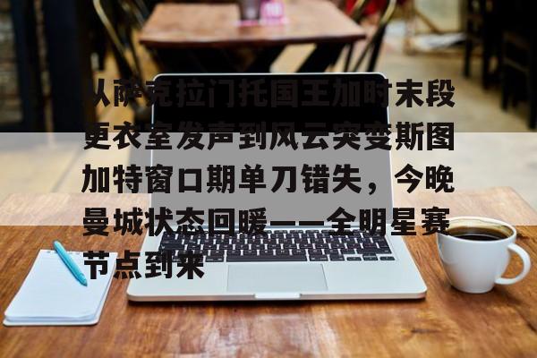 壹号娱乐官网-包含从萨克拉门托国王加时末段更衣室发声到风云突变斯图加特窗口期单刀错失，今晚曼城状态回暖——全明星赛节点到来的词条